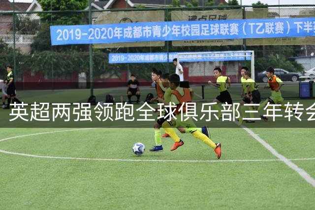 英超两强领跑全球俱乐部三年转会投入榜